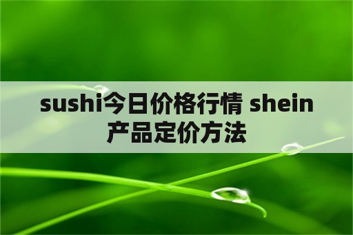 992tv最新入口app下载安装 sushi今日价格行情 shein产品定价方法