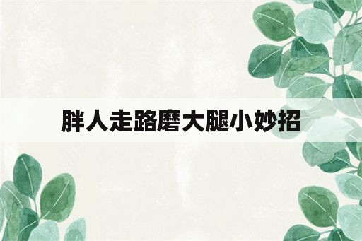 992tv最新入口app下载安装 胖人走路磨大腿小妙招